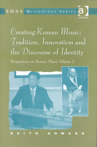 Creating Korean Music: Tradition, Innovation and the Discourse of Identity: Perspectives on Korean Music Volume 2