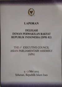 Laporan Delegasi Dewan Perwakilan Rakyat Republik Indonesia (DPR-RI) : The 1st Executive Council Asian Parliamentary Assembly (APA) 5-7 Mei 2013 Teheran, Republik Islam Iran