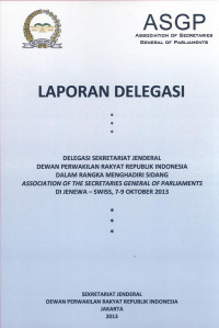 Laporan Delegasi: Delegasi Sekretariat Jenderal Dewan Perwakilan Rakyat Republik Indonesia Dalam Rangka Menghadiri Sidang Association of The Secretaries General of Parliaments di Jenewa - Swiss, 7-9 Oktober 2013