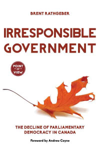 Irresponsible government : the decline of parliamentary democracy in Canada